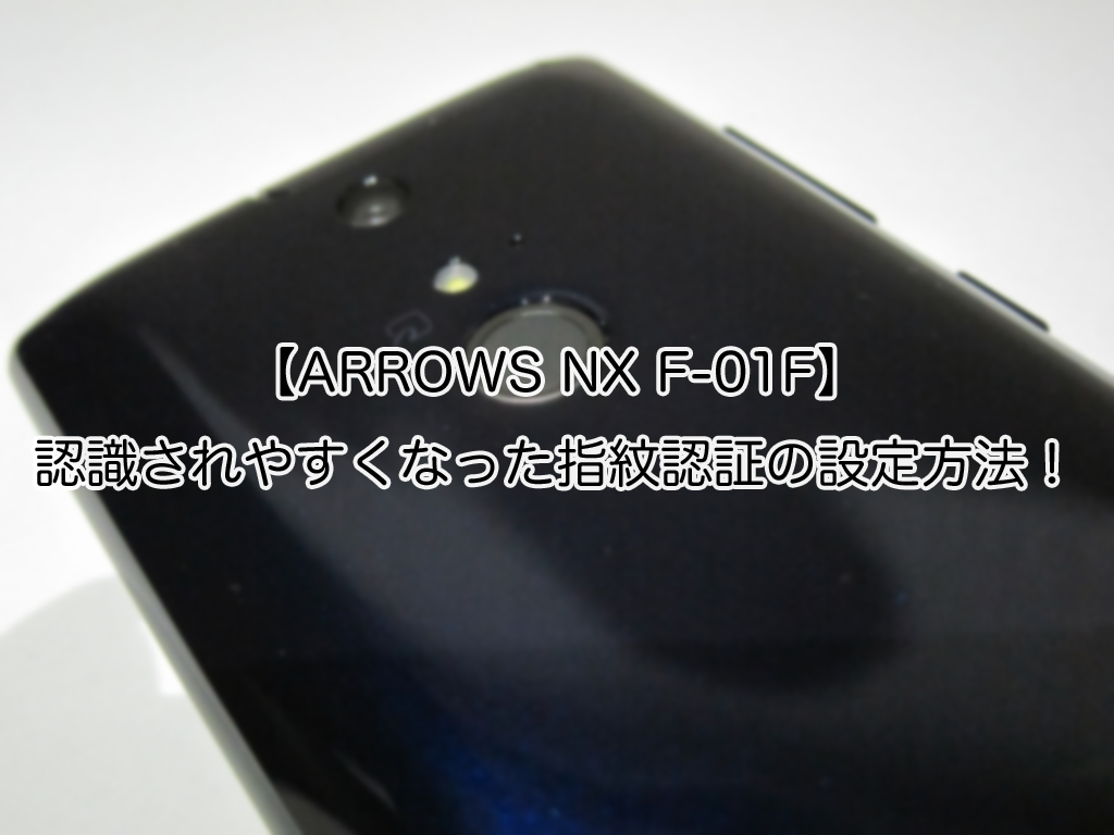 【ARROWS NX F-01F】認識されやすくなった指紋認証の設定方法！
