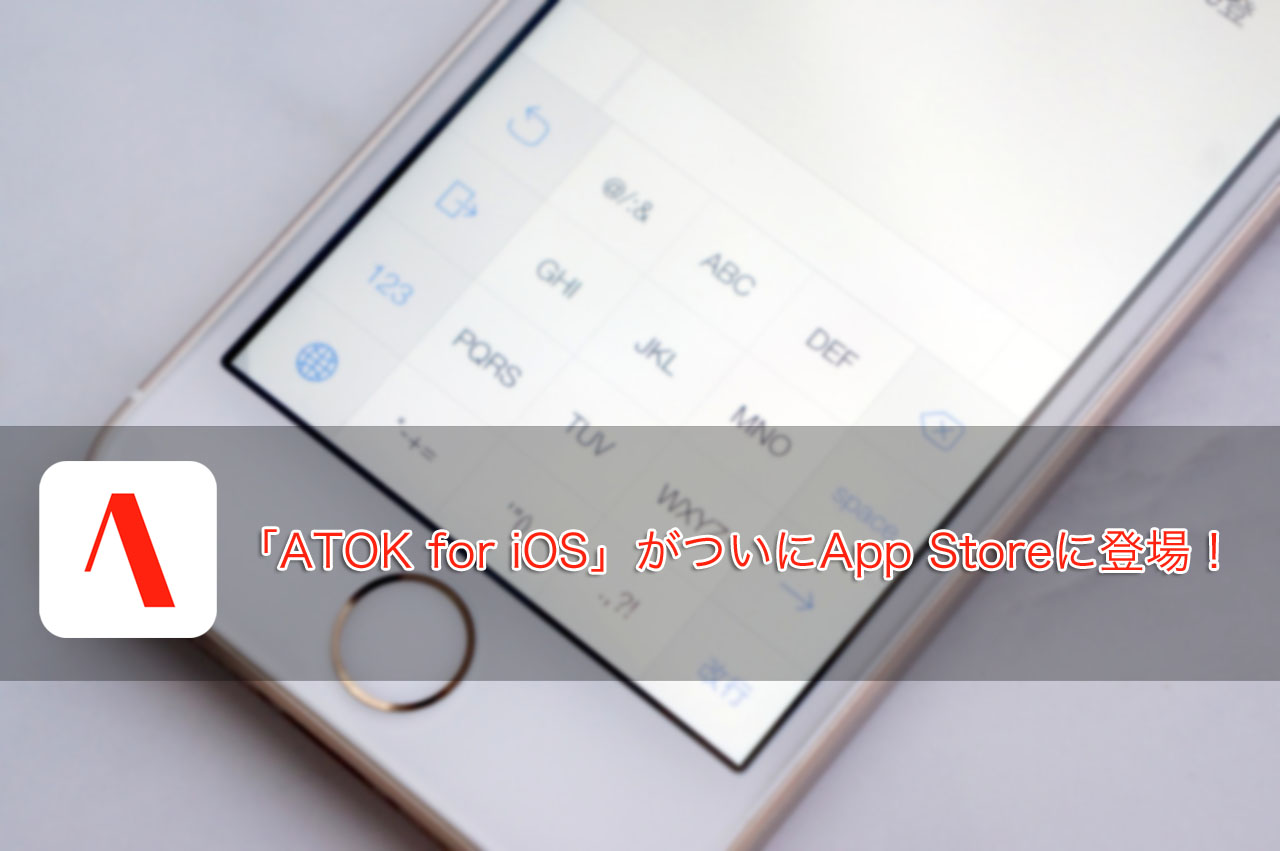 速報：「ATOK for iOS」がついにApp Storeに登場！価格は1500円！